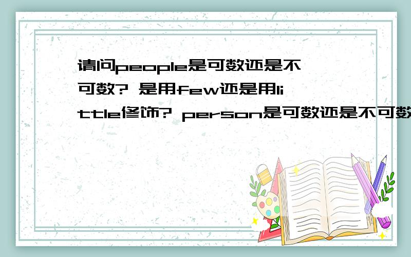 请问people是可数还是不可数? 是用few还是用little修饰? person是可数还是不可数?