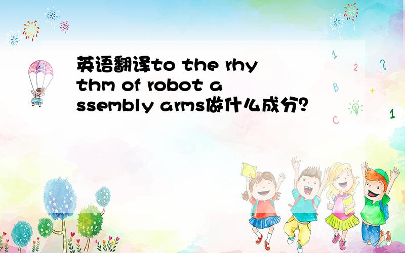 英语翻译to the rhythm of robot assembly arms做什么成分？