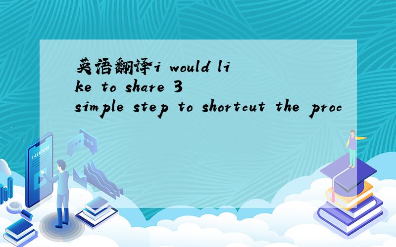 英语翻译i would like to share 3 simple step to shortcut the proc