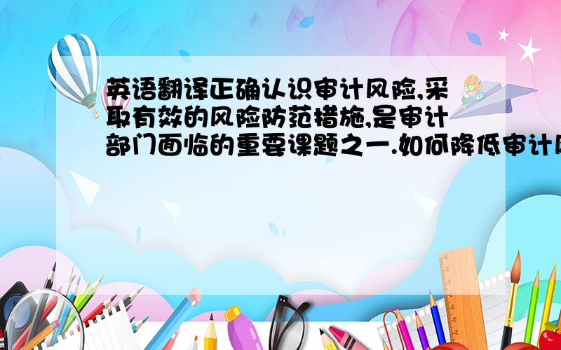 英语翻译正确认识审计风险,采取有效的风险防范措施,是审计部门面临的重要课题之一.如何降低审计风险,提高审计质量是当前迫切