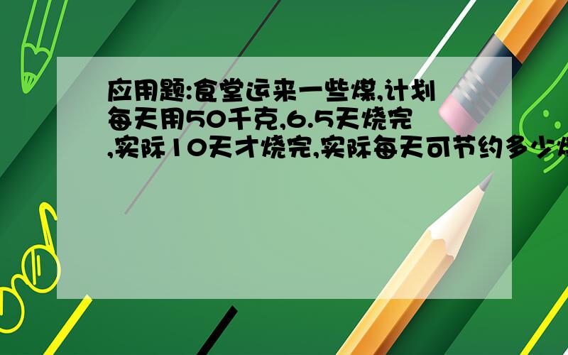 应用题:食堂运来一些煤,计划每天用50千克,6.5天烧完,实际10天才烧完,实际每天可节约多少煤?