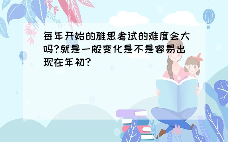 每年开始的雅思考试的难度会大吗?就是一般变化是不是容易出现在年初?