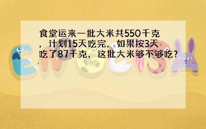 食堂运来一批大米共550千克，计划15天吃完，如果按3天吃了87千克，这批大米够不够吃？