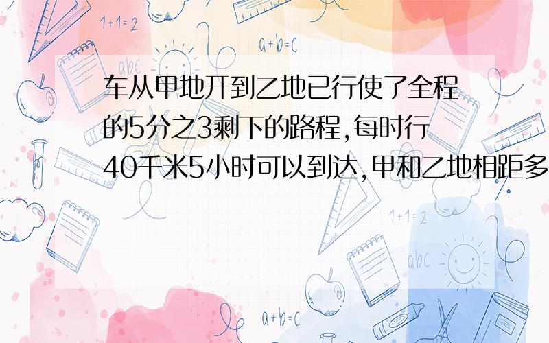 车从甲地开到乙地已行使了全程的5分之3剩下的路程,每时行40千米5小时可以到达,甲和乙地相距多少千米?