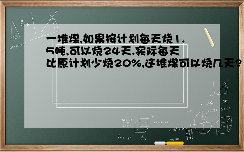 一堆煤,如果按计划每天烧1.5吨,可以烧24天.实际每天比原计划少烧20%,这堆煤可以烧几天?