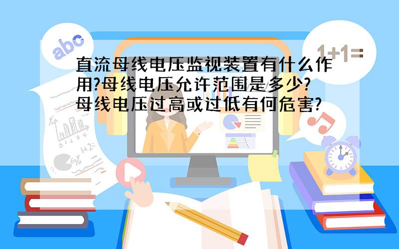 直流母线电压监视装置有什么作用?母线电压允许范围是多少?母线电压过高或过低有何危害?