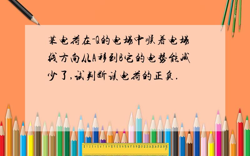 某电荷在-Q的电场中顺着电场线方向从A移到B它的电势能减少了,试判断该电荷的正负.