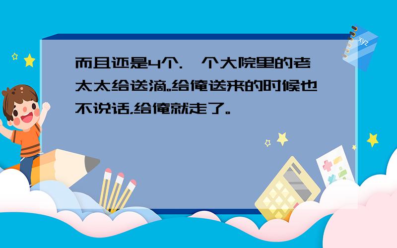 而且还是4个.一个大院里的老太太给送滴。给俺送来的时候也不说话，给俺就走了。