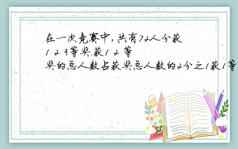 在一次竞赛中,共有72人分获1 2 3等奖.获1 2 等奖的总人数占获奖总人数的2分之1获1等奖的人数比是1:3.获得1