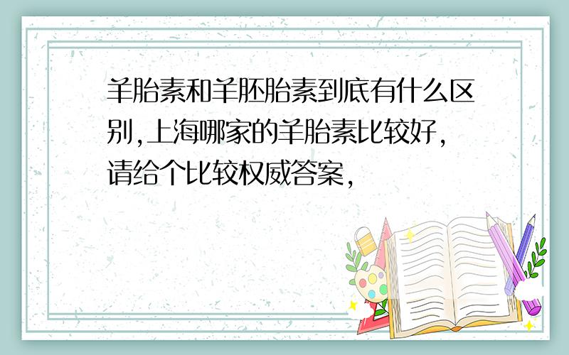 羊胎素和羊胚胎素到底有什么区别,上海哪家的羊胎素比较好,请给个比较权威答案,