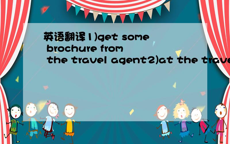 英语翻译1)get some brochure from the travel agent2)at the travel