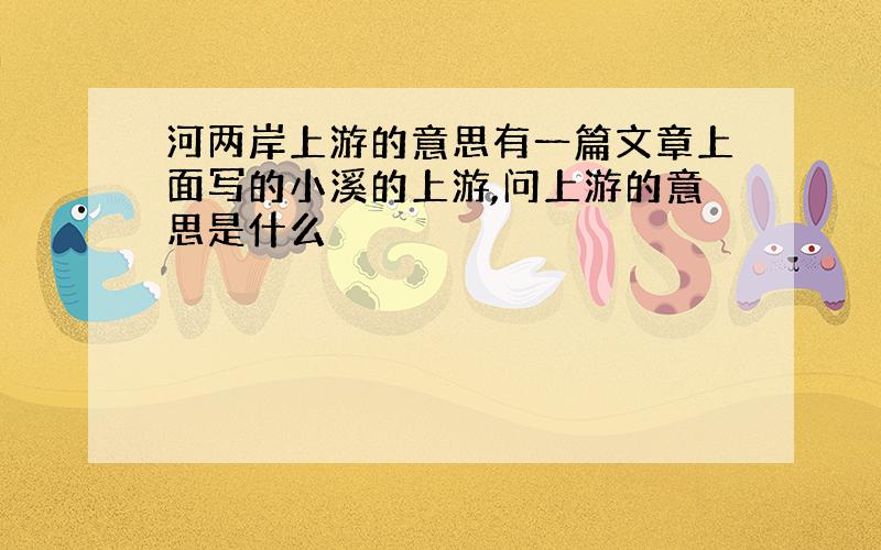 河两岸上游的意思有一篇文章上面写的小溪的上游,问上游的意思是什么