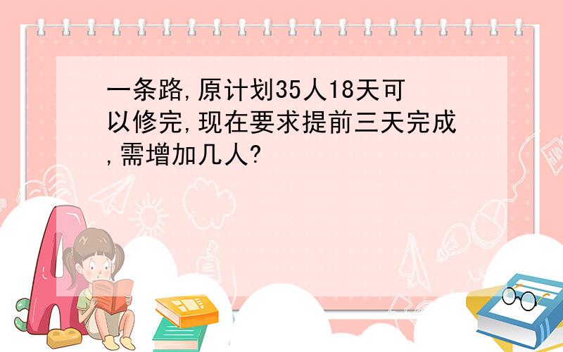 一条路,原计划35人18天可以修完,现在要求提前三天完成,需增加几人?