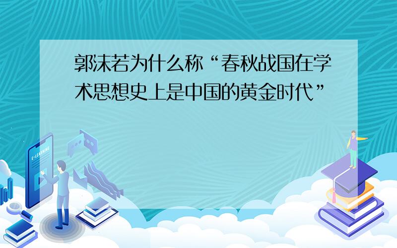 郭沫若为什么称“春秋战国在学术思想史上是中国的黄金时代”