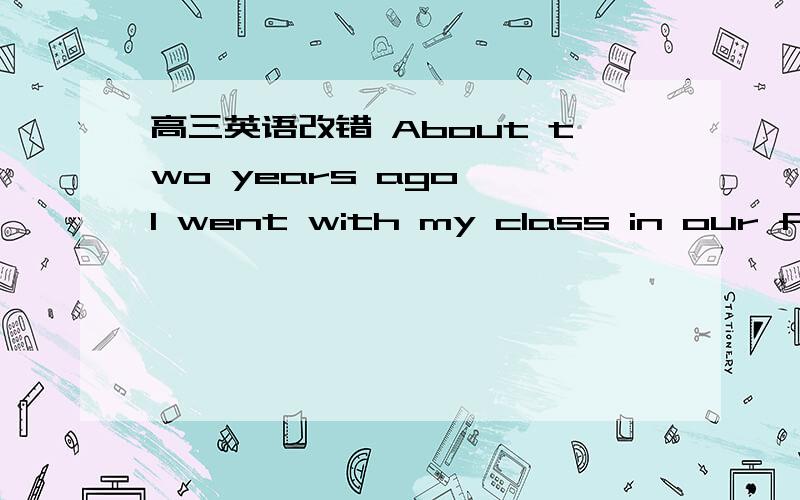 高三英语改错 About two years ago ,I went with my class in our firs