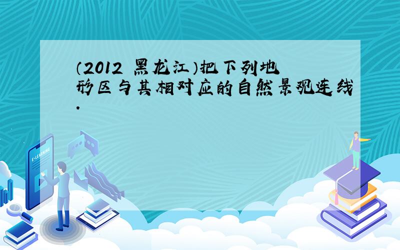 （2012•黑龙江）把下列地形区与其相对应的自然景观连线．