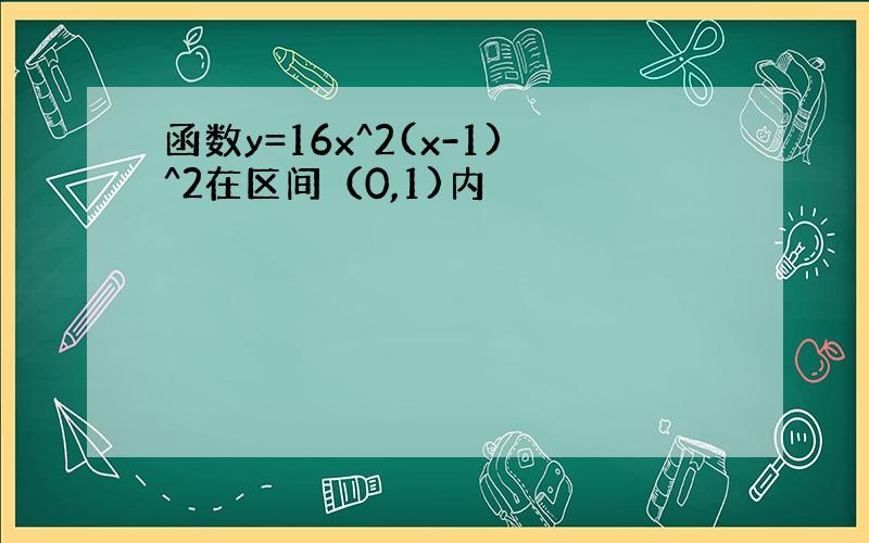 函数y=16x^2(x-1)^2在区间（0,1)内