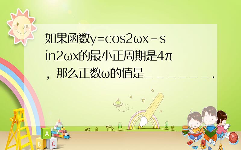 如果函数y=cos2ωx-sin2ωx的最小正周期是4π，那么正数ω的值是______．