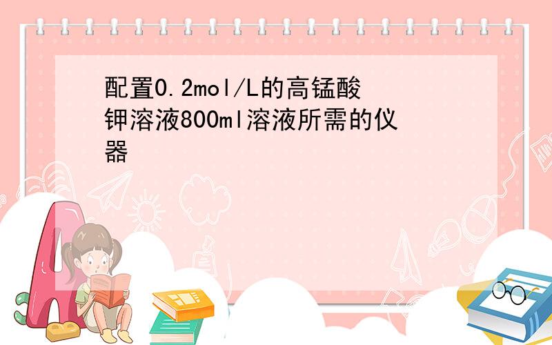 配置0.2mol/L的高锰酸钾溶液800ml溶液所需的仪器