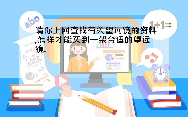 请你上网查找有关望远镜的资料,怎样才能买到一架合适的望远镜.