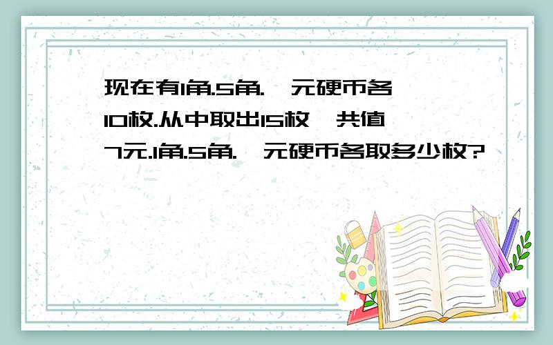 现在有1角.5角.一元硬币各10枚.从中取出15枚,共值7元.1角.5角.一元硬币各取多少枚?