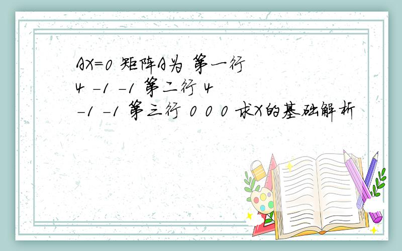 AX=0 矩阵A为 第一行 4 -1 -1 第二行 4 -1 -1 第三行 0 0 0 求X的基础解析