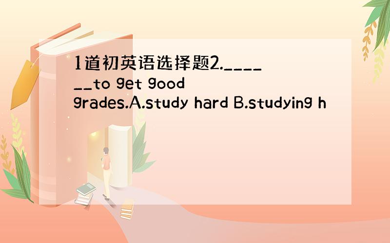 1道初英语选择题2.______to get good grades.A.study hard B.studying h