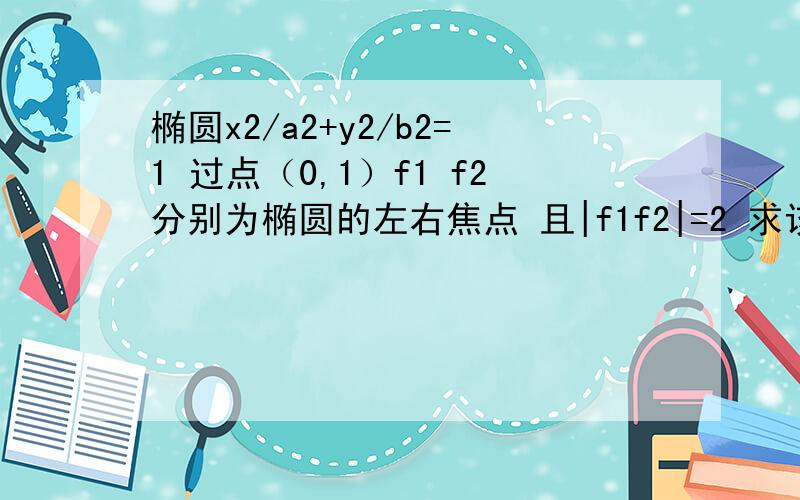 椭圆x2/a2+y2/b2=1 过点（0,1）f1 f2分别为椭圆的左右焦点 且|f1f2|=2 求该椭圆的标准方程