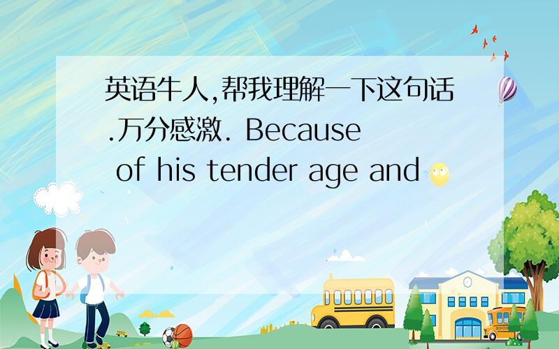 英语牛人,帮我理解一下这句话.万分感激. Because of his tender age and