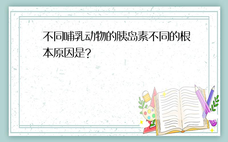 不同哺乳动物的胰岛素不同的根本原因是?