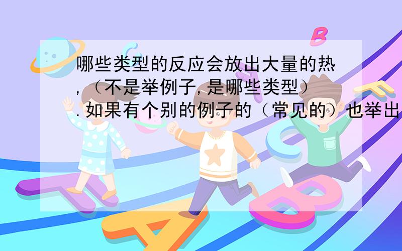 哪些类型的反应会放出大量的热,（不是举例子,是哪些类型）.如果有个别的例子的（常见的）也举出来