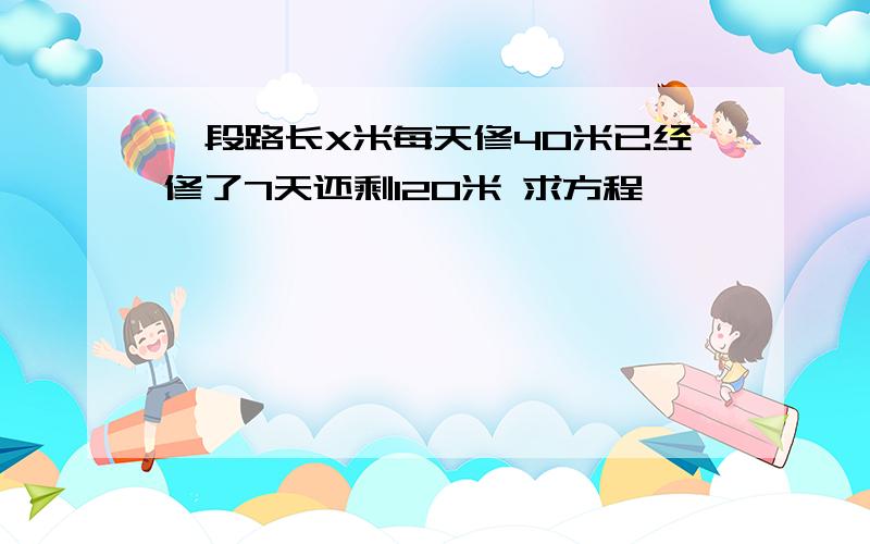 一段路长X米每天修40米已经修了7天还剩120米 求方程