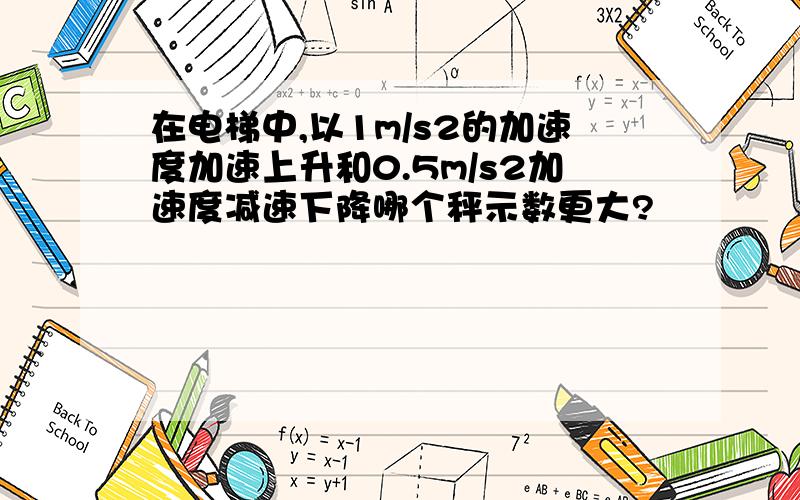 在电梯中,以1m/s2的加速度加速上升和0.5m/s2加速度减速下降哪个秤示数更大?