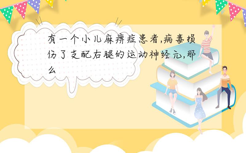 有一个小儿麻痹症患者,病毒损伤了支配右腿的运动神经元,那么