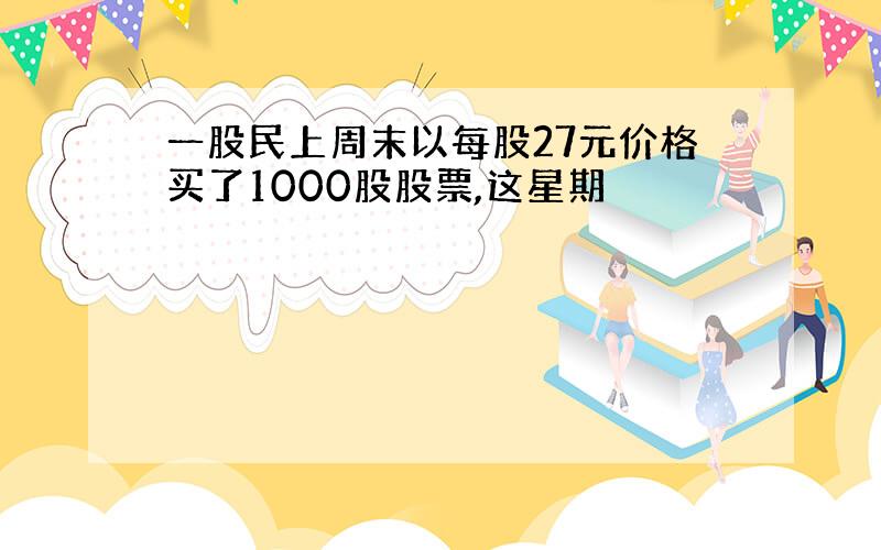 一股民上周末以每股27元价格买了1000股股票,这星期