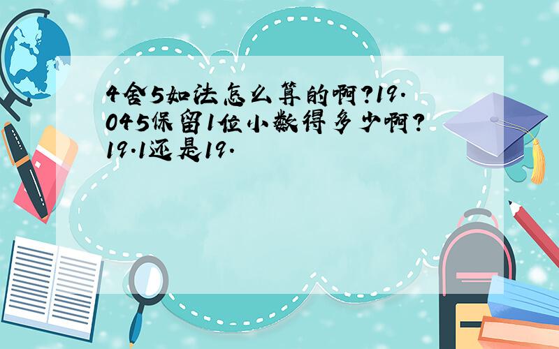 4舍5如法怎么算的啊?19.045保留1位小数得多少啊?19.1还是19.