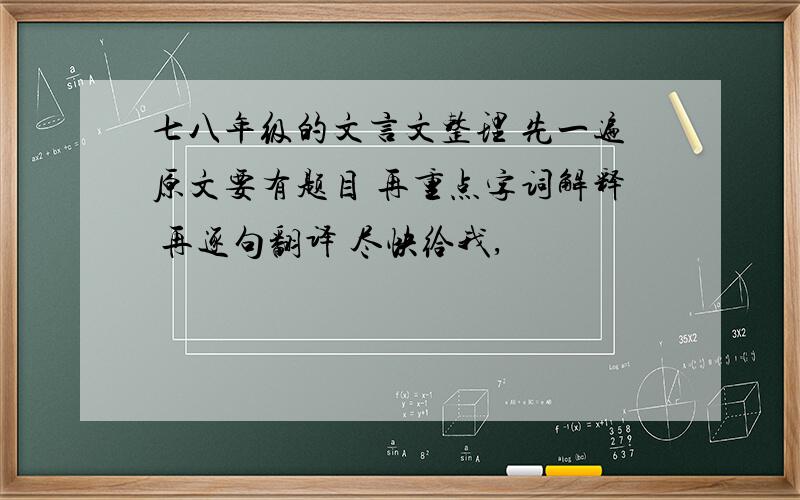 七八年级的文言文整理 先一遍原文要有题目 再重点字词解释 再逐句翻译 尽快给我,