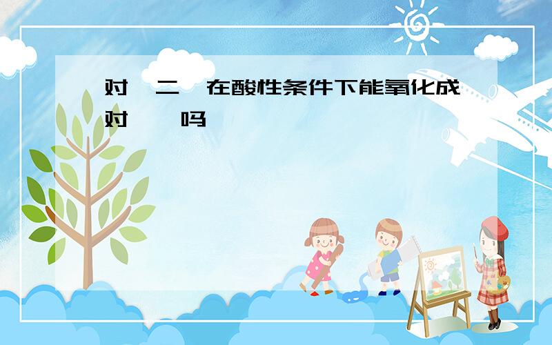 对苯二酚在酸性条件下能氧化成对苯醌吗