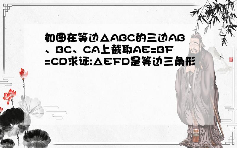 如图在等边△ABC的三边AB、BC、CA上截取AE=BF=CD求证:△EFD是等边三角形