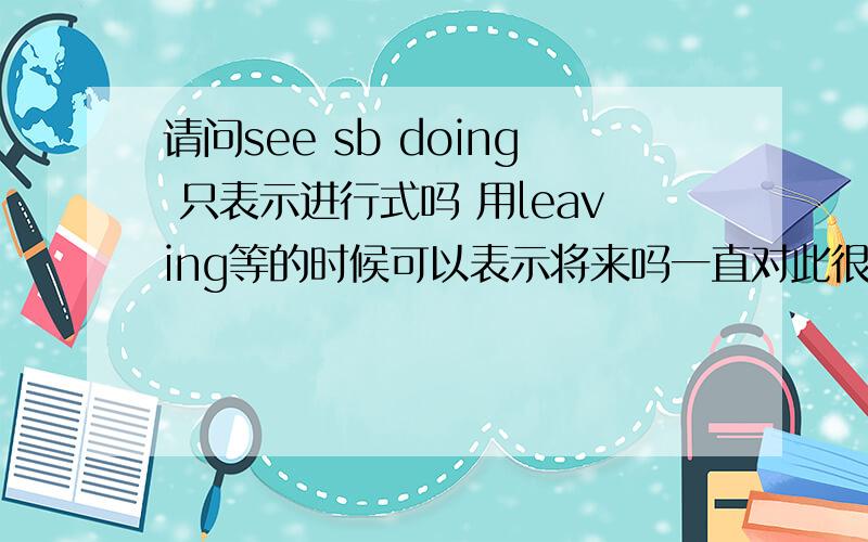 请问see sb doing 只表示进行式吗 用leaving等的时候可以表示将来吗一直对此很不解请真切知道的告知谢谢