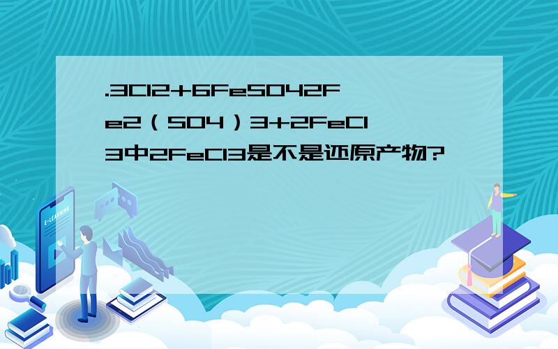 .3Cl2+6FeSO42Fe2（SO4）3+2FeCl3中2FeCl3是不是还原产物?