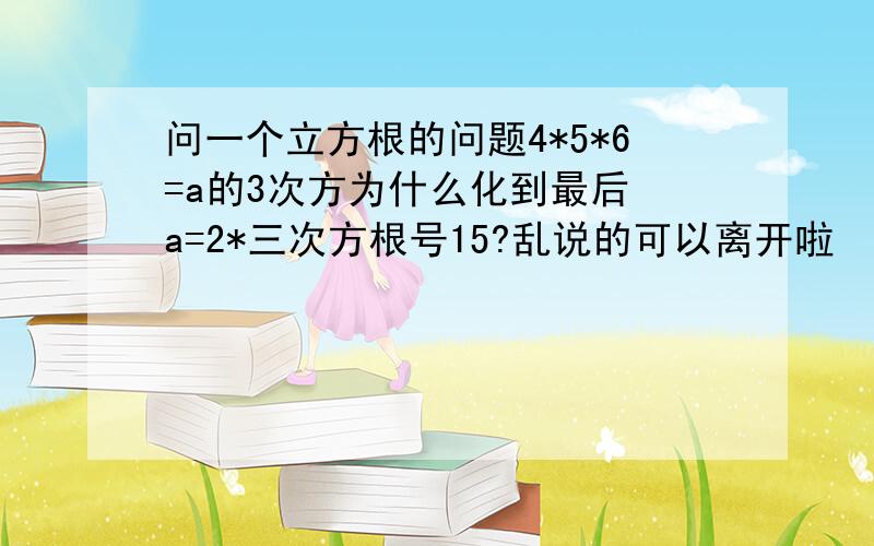 问一个立方根的问题4*5*6=a的3次方为什么化到最后 a=2*三次方根号15?乱说的可以离开啦