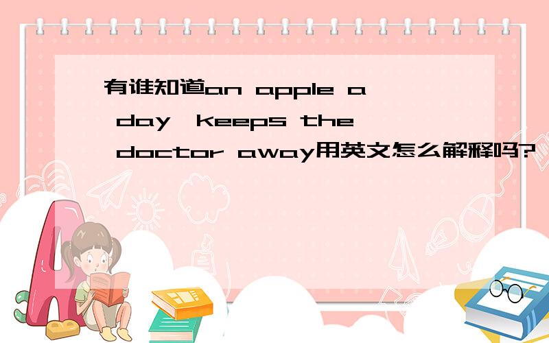 有谁知道an apple a day,keeps the doctor away用英文怎么解释吗?