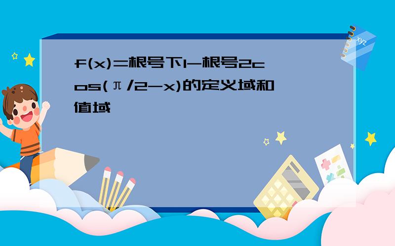 f(x)=根号下1-根号2cos(π/2-x)的定义域和值域