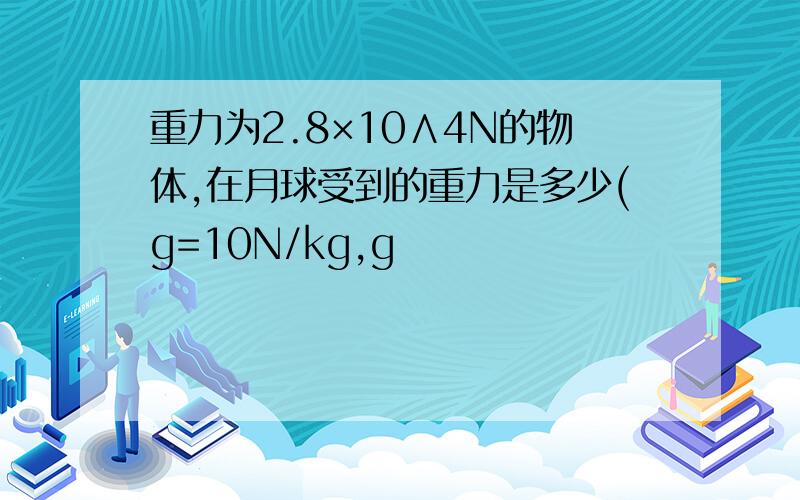 重力为2.8×10∧4N的物体,在月球受到的重力是多少(g=10N/kg,g