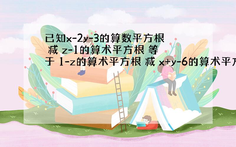 已知x-2y-3的算数平方根 减 z-1的算术平方根 等于 1-z的算术平方根 减 x+y-6的算术平方根 求x-y+2