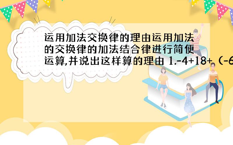 运用加法交换律的理由运用加法的交换律的加法结合律进行简便运算,并说出这样算的理由 1.-4+18+（-6）+（-8） 2