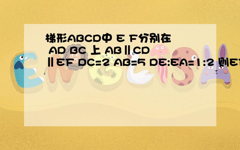 梯形ABCD中 E F分别在 AD BC 上 AB‖CD‖EF DC=2 AB=5 DE:EA=1:2 则EF=