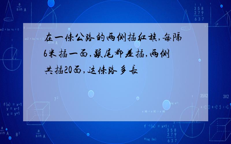 在一条公路的两侧插红旗,每隔6米插一面,头尾都差插,两侧共插20面,这条路多长