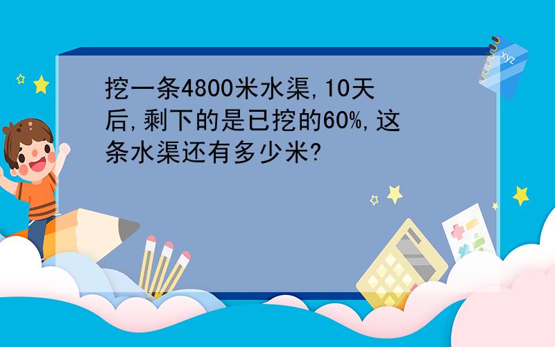 挖一条4800米水渠,10天后,剩下的是已挖的60%,这条水渠还有多少米?